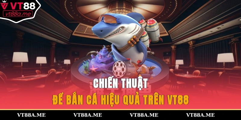 Chiến thuật để bắn cá hiệu quả trên VT88