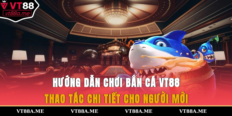 hướng dẫn chơi bắn cá VT88