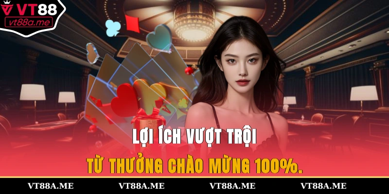 Lợi ích vượt trội từ thưởng chào mừng 100%.