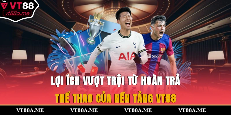 Lợi ích vượt trội từ hoàn trả thể thao của nền tảng VT88