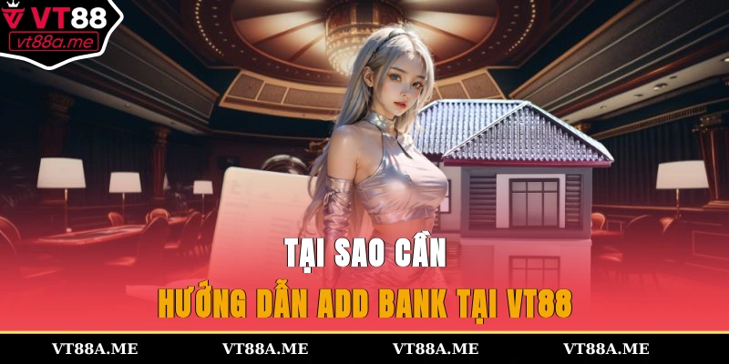 Tại sao cần hướng dẫn add bank tại VT88?